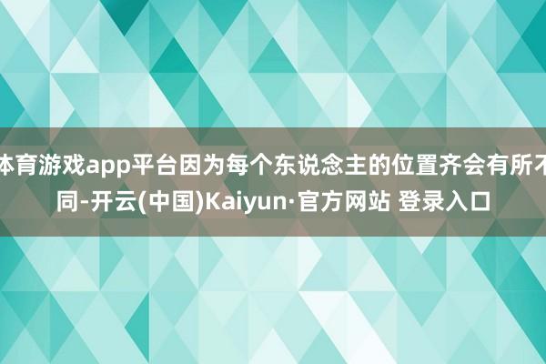 体育游戏app平台因为每个东说念主的位置齐会有所不同-开云(中国)Kaiyun·官方网站 登录入口