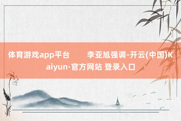 体育游戏app平台        李亚旭强调-开云(中国)Kaiyun·官方网站 登录入口