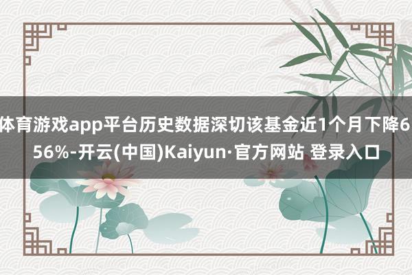 体育游戏app平台历史数据深切该基金近1个月下降6.56%-开云(中国)Kaiyun·官方网站 登录入口