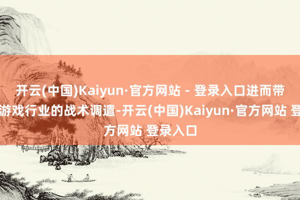 开云(中国)Kaiyun·官方网站 - 登录入口进而带动全球游戏行业的战术调遣-开云(中国)Kaiyun·官方网站 登录入口