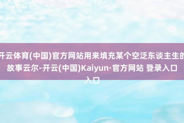 开云体育(中国)官方网站用来填充某个空泛东谈主生的故事云尔-开云(中国)Kaiyun·官方网站 登录入口