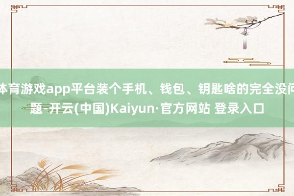 体育游戏app平台装个手机、钱包、钥匙啥的完全没问题-开云(中国)Kaiyun·官方网站 登录入口
