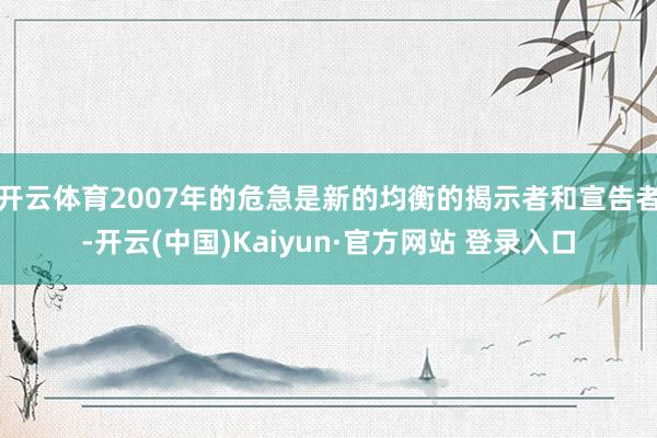 开云体育2007年的危急是新的均衡的揭示者和宣告者-开云(中国)Kaiyun·官方网站 登录入口