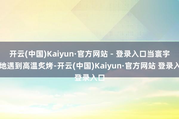 开云(中国)Kaiyun·官方网站 - 登录入口当寰宇各地遇到高温炙烤-开云(中国)Kaiyun·官方网站 登录入口