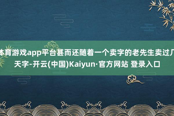 体育游戏app平台甚而还随着一个卖字的老先生卖过几天字-开云(中国)Kaiyun·官方网站 登录入口