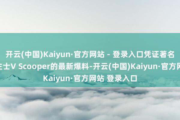开云(中国)Kaiyun·官方网站 - 登录入口凭证著名音尘东说念主士V Scooper的最新爆料-开云(中国)Kaiyun·官方网站 登录入口
