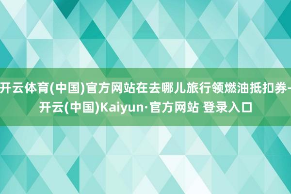 开云体育(中国)官方网站在去哪儿旅行领燃油抵扣券-开云(中国)Kaiyun·官方网站 登录入口