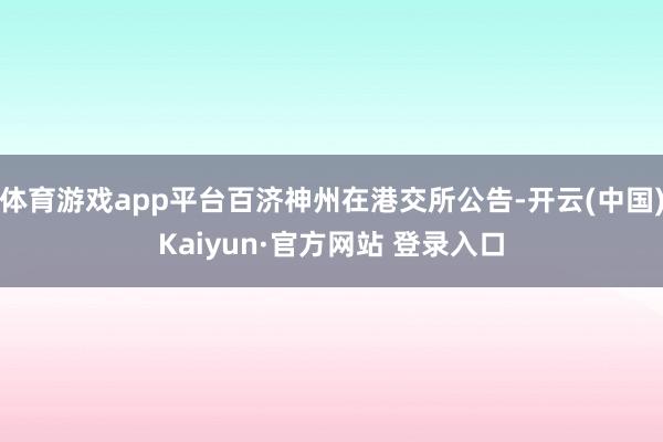 体育游戏app平台百济神州在港交所公告-开云(中国)Kaiyun·官方网站 登录入口