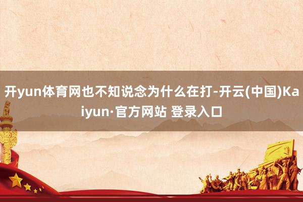 开yun体育网也不知说念为什么在打-开云(中国)Kaiyun·官方网站 登录入口