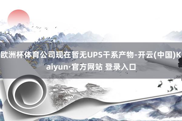 欧洲杯体育公司现在暂无UPS干系产物-开云(中国)Kaiyun·官方网站 登录入口