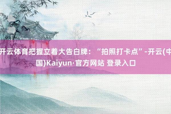 开云体育把握立着大告白牌：“拍照打卡点”-开云(中国)Kaiyun·官方网站 登录入口