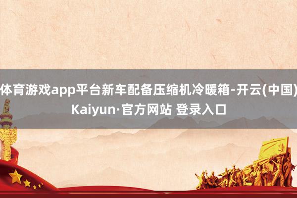 体育游戏app平台新车配备压缩机冷暖箱-开云(中国)Kaiyun·官方网站 登录入口