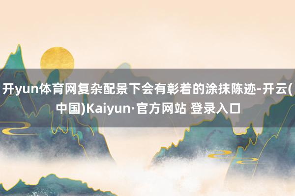 开yun体育网复杂配景下会有彰着的涂抹陈迹-开云(中国)Kaiyun·官方网站 登录入口