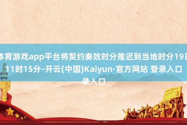 体育游戏app平台将契约奏效时分推迟到当地时分19日11时15分-开云(中国)Kaiyun·官方网站 登录入口