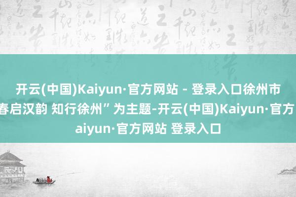 开云(中国)Kaiyun·官方网站 - 登录入口徐州市文广旅局以“春启汉韵 知行徐州”为主题-开云(中国)Kaiyun·官方网站 登录入口