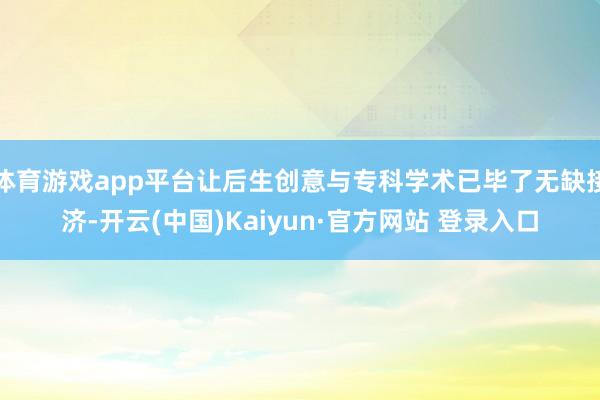 体育游戏app平台让后生创意与专科学术已毕了无缺接济-开云(中国)Kaiyun·官方网站 登录入口