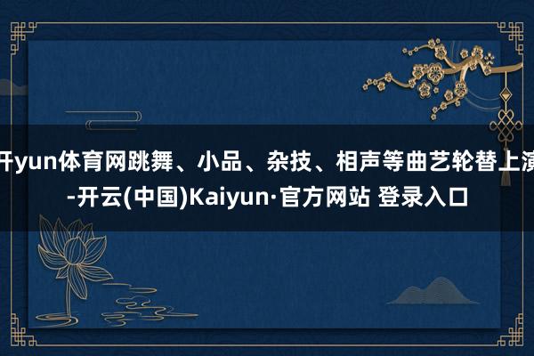 开yun体育网跳舞、小品、杂技、相声等曲艺轮替上演-开云(中国)Kaiyun·官方网站 登录入口