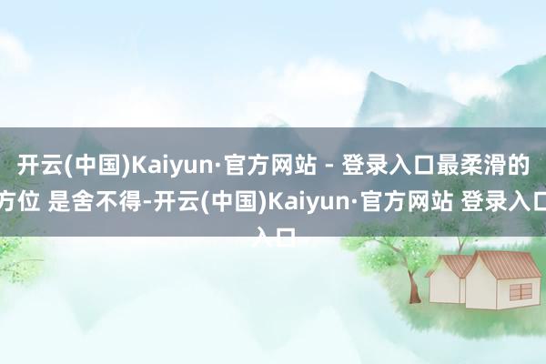 开云(中国)Kaiyun·官方网站 - 登录入口最柔滑的方位 是舍不得-开云(中国)Kaiyun·官方网站 登录入口