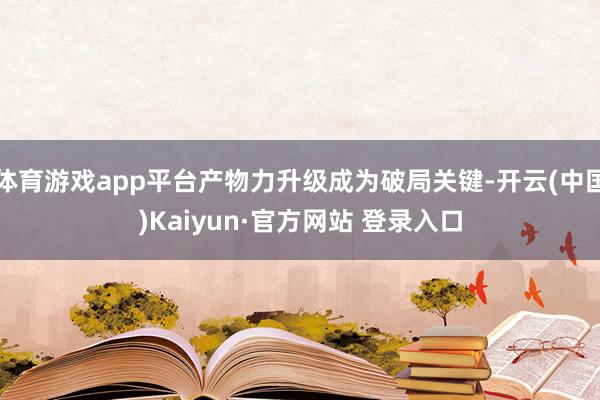 体育游戏app平台产物力升级成为破局关键-开云(中国)Kaiyun·官方网站 登录入口