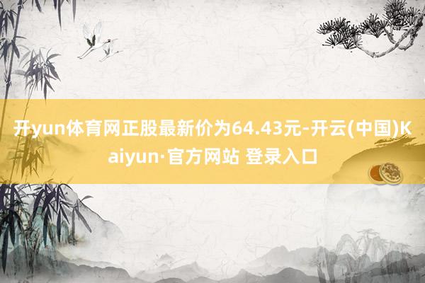 开yun体育网正股最新价为64.43元-开云(中国)Kaiyun·官方网站 登录入口