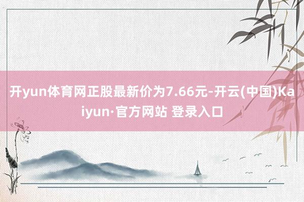 开yun体育网正股最新价为7.66元-开云(中国)Kaiyun·官方网站 登录入口