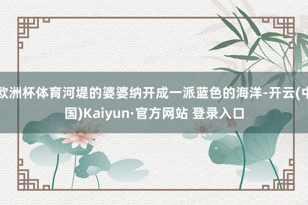 欧洲杯体育河堤的婆婆纳开成一派蓝色的海洋-开云(中国)Kaiyun·官方网站 登录入口