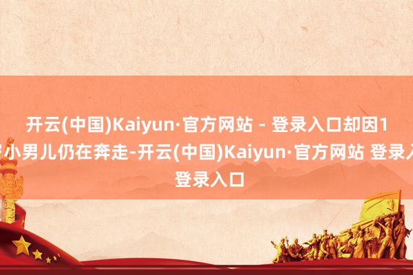 开云(中国)Kaiyun·官方网站 - 登录入口却因17岁小男儿仍在奔走-开云(中国)Kaiyun·官方网站 登录入口