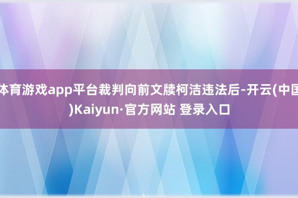 体育游戏app平台裁判向前文牍柯洁违法后-开云(中国)Kaiyun·官方网站 登录入口