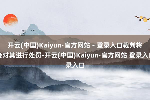 开云(中国)Kaiyun·官方网站 - 登录入口裁判将会对其进行处罚-开云(中国)Kaiyun·官方网站 登录入口