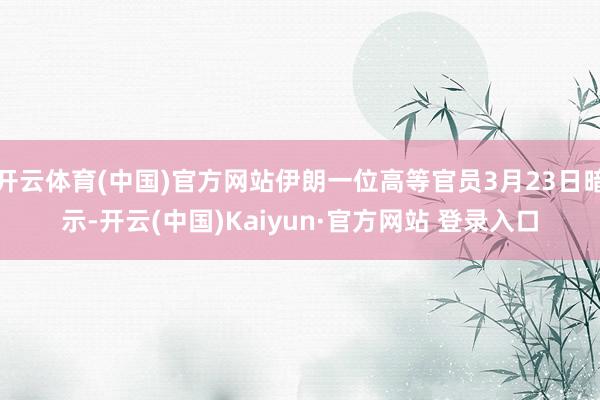 开云体育(中国)官方网站伊朗一位高等官员3月23日暗示-开云(中国)Kaiyun·官方网站 登录入口