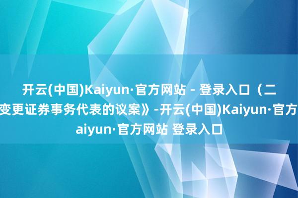 开云(中国)Kaiyun·官方网站 - 登录入口（二）《对于公司变更证券事务代表的议案》-开云(中国)Kaiyun·官方网站 登录入口