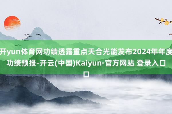 开yun体育网功绩透露重点天合光能发布2024年年度功绩预报-开云(中国)Kaiyun·官方网站 登录入口