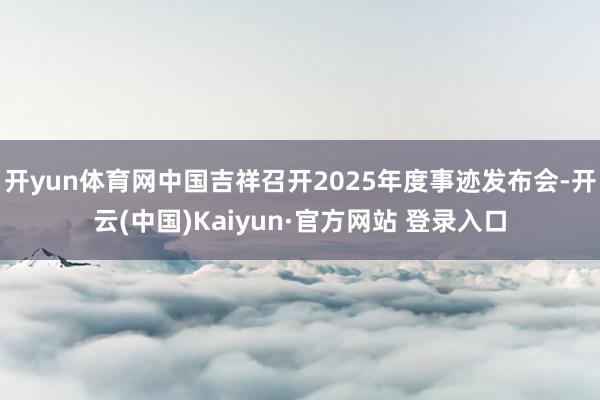 开yun体育网中国吉祥召开2025年度事迹发布会-开云(中国)Kaiyun·官方网站 登录入口