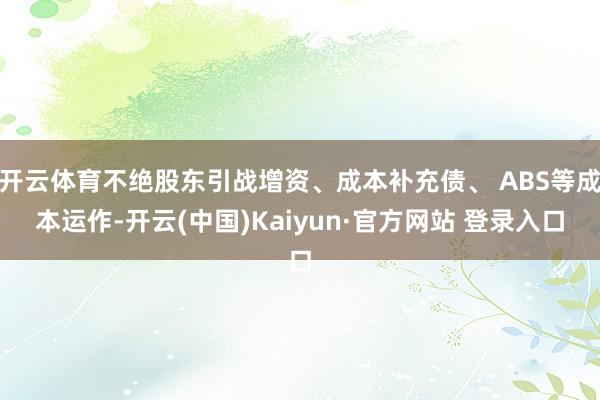 开云体育不绝股东引战增资、成本补充债、 ABS等成本运作-开云(中国)Kaiyun·官方网站 登录入口