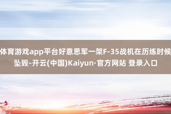 体育游戏app平台好意思军一架F-35战机在历练时候坠毁-开云(中国)Kaiyun·官方网站 登录入口