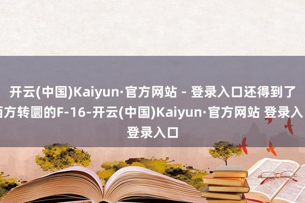 开云(中国)Kaiyun·官方网站 - 登录入口还得到了西方转圜的F-16-开云(中国)Kaiyun·官方网站 登录入口