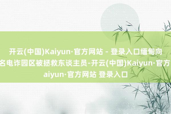 开云(中国)Kaiyun·官方网站 - 登录入口缅甸向泰国派遣261名电诈园区被拯救东谈主员-开云(中国)Kaiyun·官方网站 登录入口