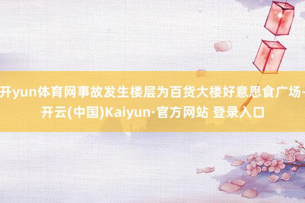 开yun体育网事故发生楼层为百货大楼好意思食广场-开云(中国)Kaiyun·官方网站 登录入口