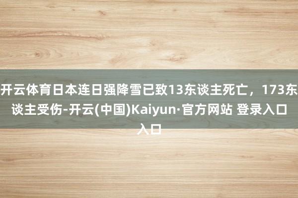 开云体育日本连日强降雪已致13东谈主死亡，173东谈主受伤-开云(中国)Kaiyun·官方网站 登录入口