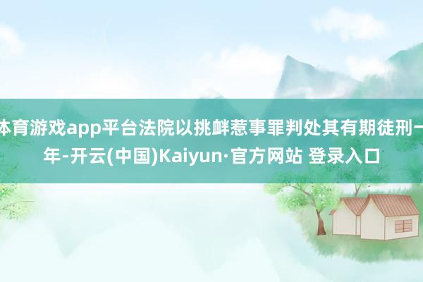 体育游戏app平台法院以挑衅惹事罪判处其有期徒刑一年-开云(中国)Kaiyun·官方网站 登录入口