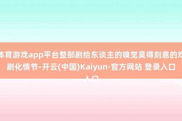 体育游戏app平台整部剧给东谈主的嗅觉莫得刻意的戏剧化情节-开云(中国)Kaiyun·官方网站 登录入口