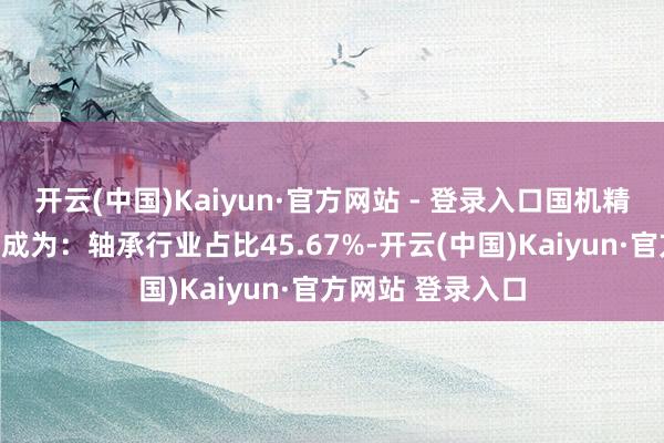 开云(中国)Kaiyun·官方网站 - 登录入口国机精工的营业收入组成为：轴承行业占比45.67%-开云(中国)Kaiyun·官方网站 登录入口