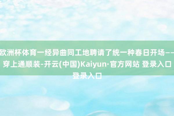 欧洲杯体育一经异曲同工地聘请了统一种春日开场——穿上通顺装-开云(中国)Kaiyun·官方网站 登录入口