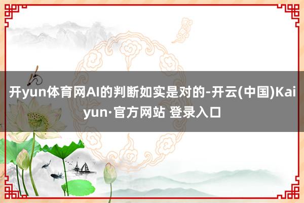 开yun体育网AI的判断如实是对的-开云(中国)Kaiyun·官方网站 登录入口