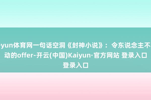 开yun体育网一句话空洞《封神小说》：令东说念主不心动的offer-开云(中国)Kaiyun·官方网站 登录入口