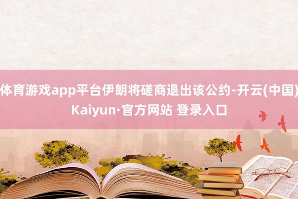 体育游戏app平台伊朗将磋商退出该公约-开云(中国)Kaiyun·官方网站 登录入口