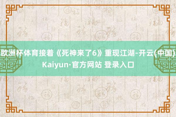 欧洲杯体育接着《死神来了6》重现江湖-开云(中国)Kaiyun·官方网站 登录入口