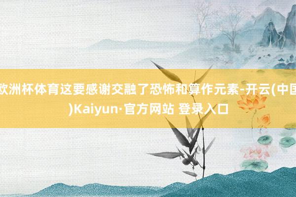 欧洲杯体育这要感谢交融了恐怖和算作元素-开云(中国)Kaiyun·官方网站 登录入口