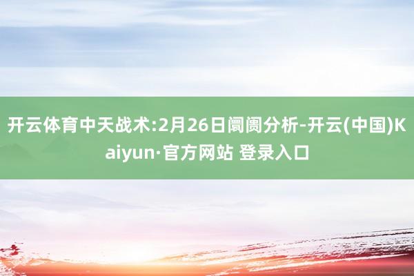 开云体育中天战术:2月26日阛阓分析-开云(中国)Kaiyun·官方网站 登录入口