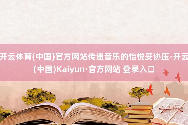开云体育(中国)官方网站传递音乐的怡悦妥协压-开云(中国)Kaiyun·官方网站 登录入口